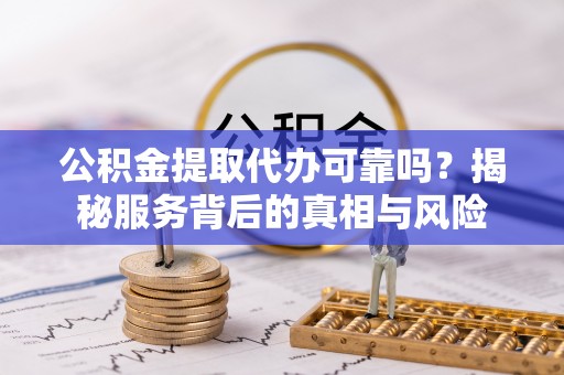 礼泉公积金提取代办可靠吗？揭秘服务背后的真相与风险