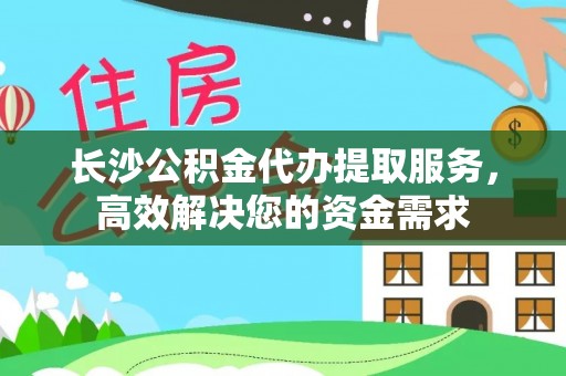 礼泉长沙公积金代办提取服务，高效解决您的资金需求