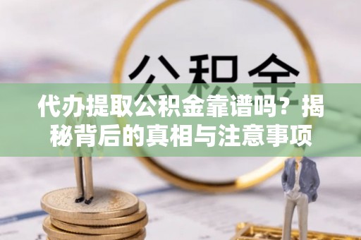 礼泉代办提取公积金靠谱吗？揭秘背后的真相与注意事项