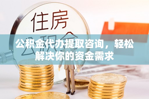 礼泉公积金代办提取咨询，轻松解决你的资金需求