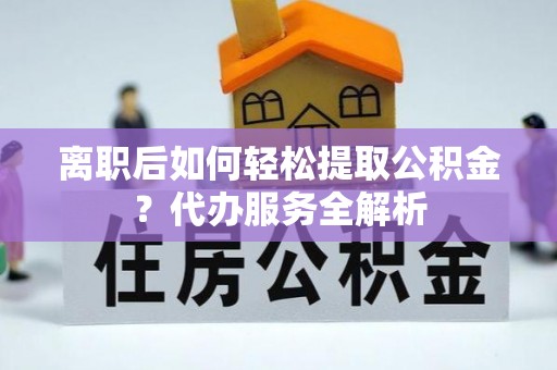 礼泉离职后如何轻松提取公积金？代办服务全解析