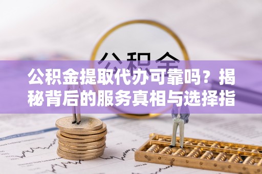 礼泉公积金提取代办可靠吗？揭秘背后的服务真相与选择指南