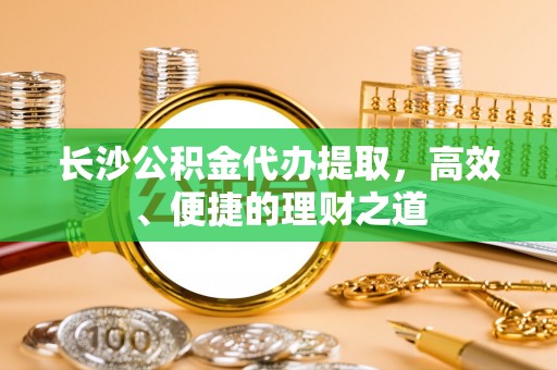 礼泉长沙公积金代办提取，高效、便捷的理财之道