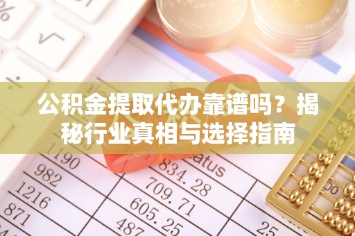 礼泉公积金提取代办靠谱吗？揭秘行业真相与选择指南