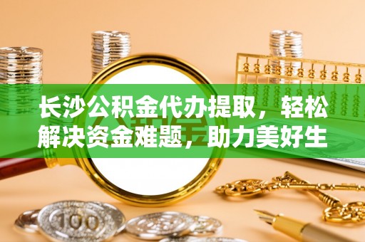 礼泉长沙公积金代办提取，轻松解决资金难题，助力美好生活