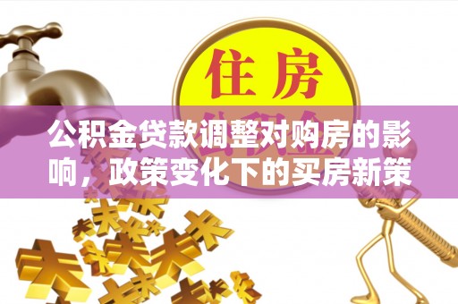 礼泉公积金贷款调整对购房的影响，政策变化下的买房新策略