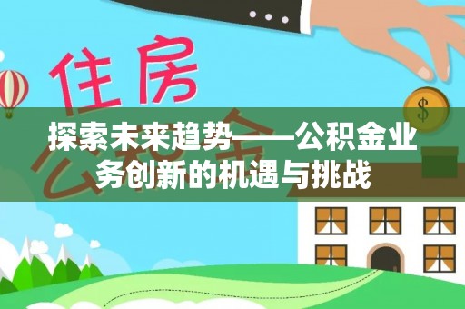 礼泉探索未来趋势——公积金业务创新的机遇与挑战