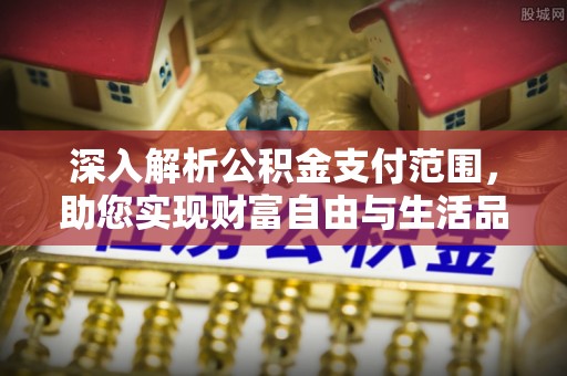礼泉深入解析公积金支付范围，助您实现财富自由与生活品质提升
