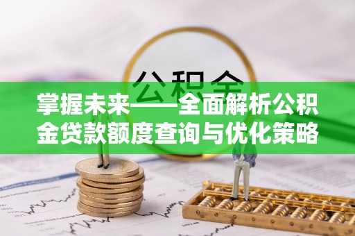 礼泉掌握未来——全面解析公积金贷款额度查询与优化策略