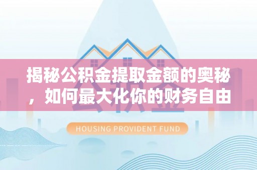礼泉揭秘公积金提取金额的奥秘，如何最大化你的财务自由