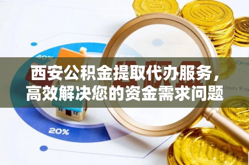 礼泉西安公积金提取代办服务，高效解决您的资金需求问题
