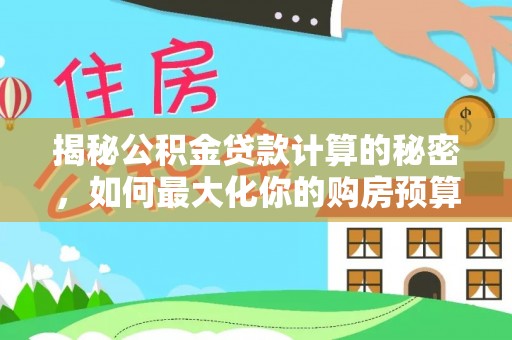 礼泉揭秘公积金贷款计算的秘密，如何最大化你的购房预算