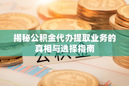 礼泉揭秘公积金代办提取业务的真相与选择指南
