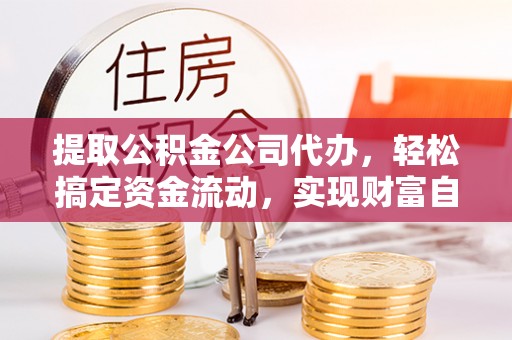 礼泉提取公积金公司代办，轻松搞定资金流动，实现财富自由