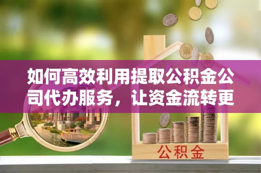 礼泉如何高效利用提取公积金公司代办服务，让资金流转更轻松