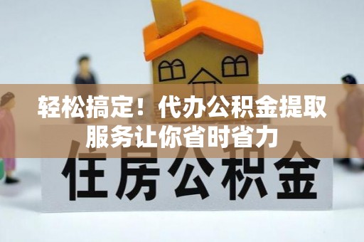礼泉轻松搞定！代办公积金提取服务让你省时省力