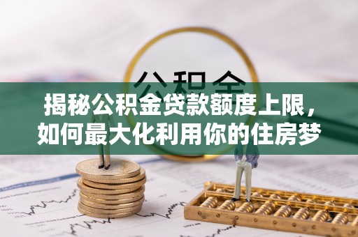 礼泉揭秘公积金贷款额度上限，如何最大化利用你的住房梦想资金？