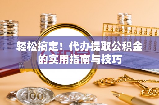 礼泉轻松搞定！代办提取公积金的实用指南与技巧