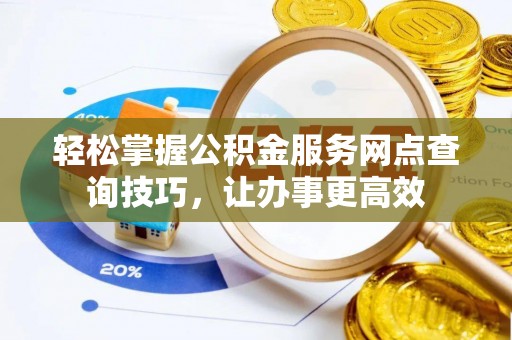 礼泉轻松掌握公积金服务网点查询技巧，让办事更高效