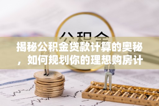 礼泉揭秘公积金贷款计算的奥秘，如何规划你的理想购房计划