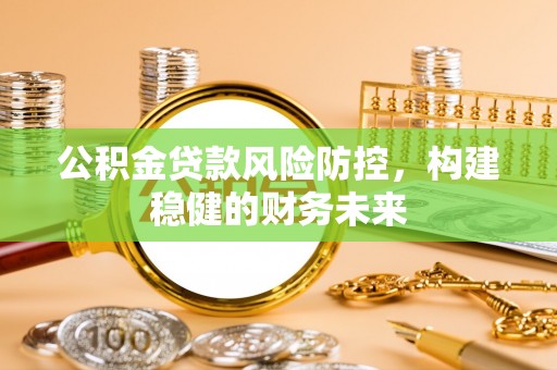 礼泉公积金贷款风险防控，构建稳健的财务未来