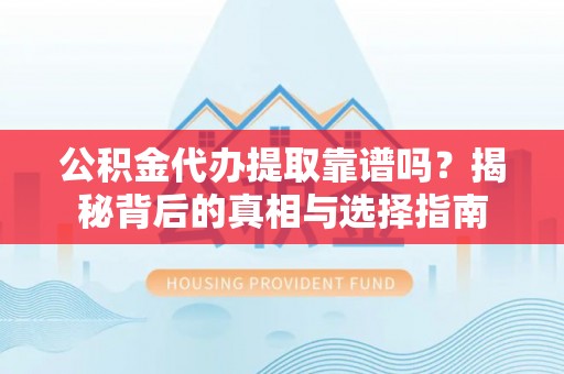 礼泉公积金代办提取靠谱吗？揭秘背后的真相与选择指南