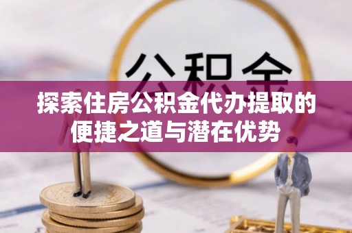 礼泉探索住房公积金代办提取的便捷之道与潜在优势