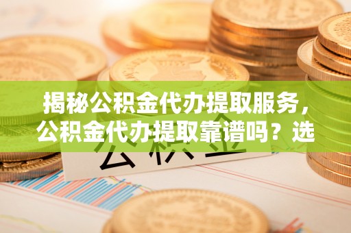 礼泉揭秘公积金代办提取服务，公积金代办提取靠谱吗？选择需谨慎