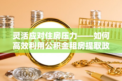 礼泉灵活应对住房压力——如何高效利用公积金租房提取政策