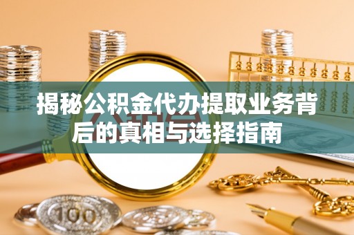 礼泉揭秘公积金代办提取业务背后的真相与选择指南