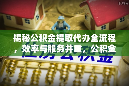 礼泉揭秘公积金提取代办全流程，效率与服务并重，公积金提取代办要多久不再是难题