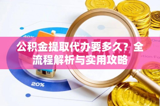 礼泉公积金提取代办要多久？全流程解析与实用攻略