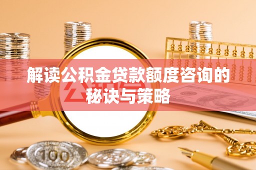 礼泉解读公积金贷款额度咨询的秘诀与策略