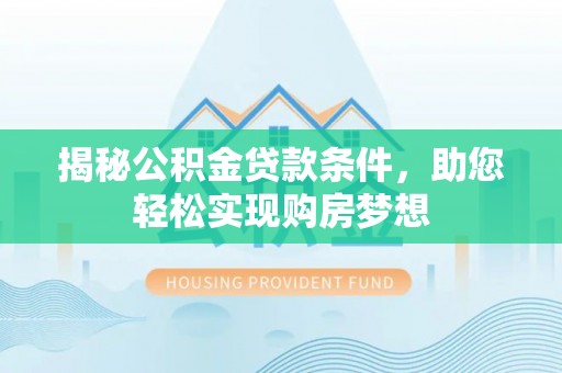 礼泉揭秘公积金贷款条件，助您轻松实现购房梦想