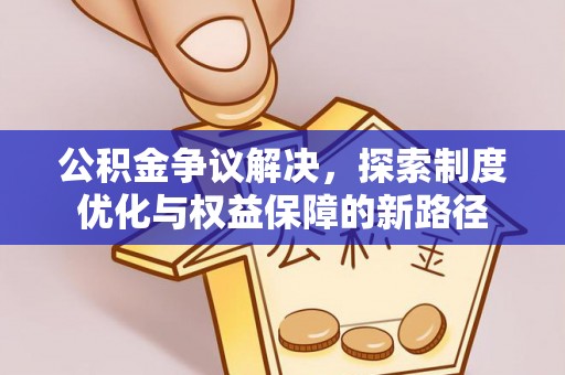 礼泉公积金争议解决，探索制度优化与权益保障的新路径