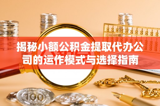 礼泉揭秘小额公积金提取代办公司的运作模式与选择指南