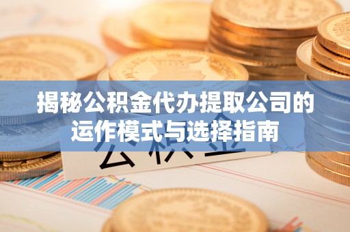 礼泉揭秘公积金代办提取公司的运作模式与选择指南