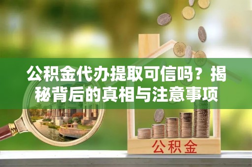 礼泉公积金代办提取可信吗？揭秘背后的真相与注意事项
