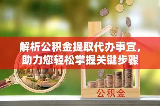 礼泉解析公积金提取代办事宜，助力您轻松掌握关键步骤