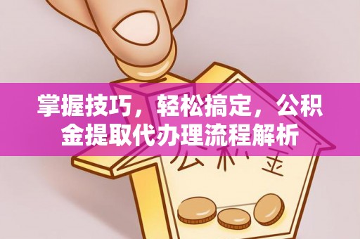 礼泉掌握技巧，轻松搞定，公积金提取代办理流程解析