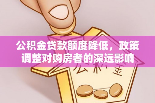 礼泉公积金贷款额度降低，政策调整对购房者的深远影响