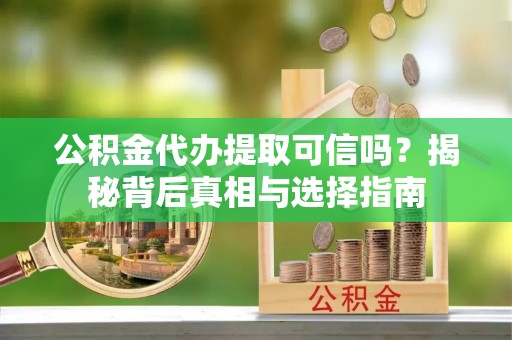 礼泉公积金代办提取可信吗？揭秘背后真相与选择指南