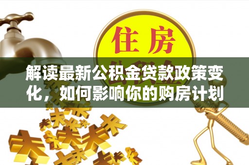 礼泉解读最新公积金贷款政策变化，如何影响你的购房计划？