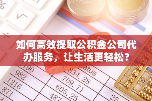 礼泉如何高效提取公积金公司代办服务，让生活更轻松？