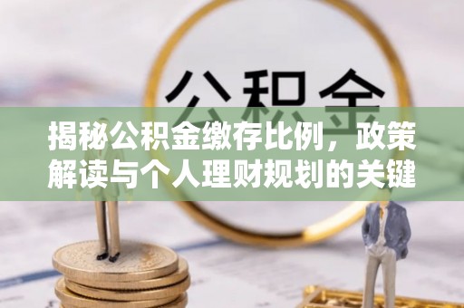 礼泉揭秘公积金缴存比例，政策解读与个人理财规划的关键