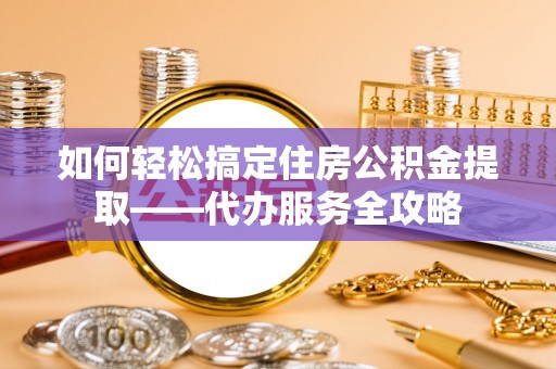 礼泉如何轻松搞定住房公积金提取——代办服务全攻略