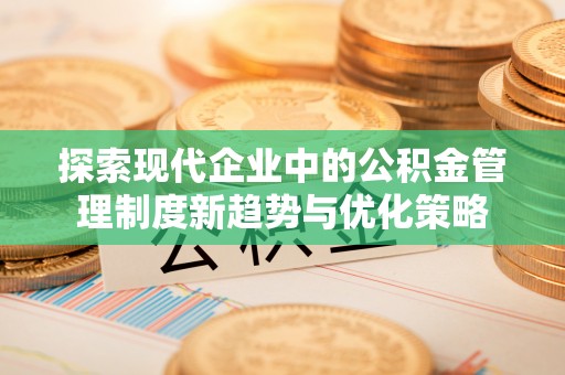 礼泉探索现代企业中的公积金管理制度新趋势与优化策略