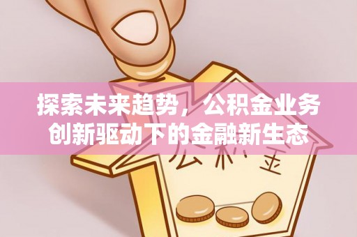 礼泉探索未来趋势，公积金业务创新驱动下的金融新生态