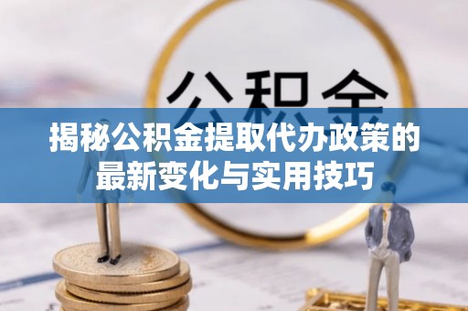 礼泉揭秘公积金提取代办政策的最新变化与实用技巧