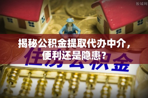 礼泉揭秘公积金提取代办中介，便利还是隐患？